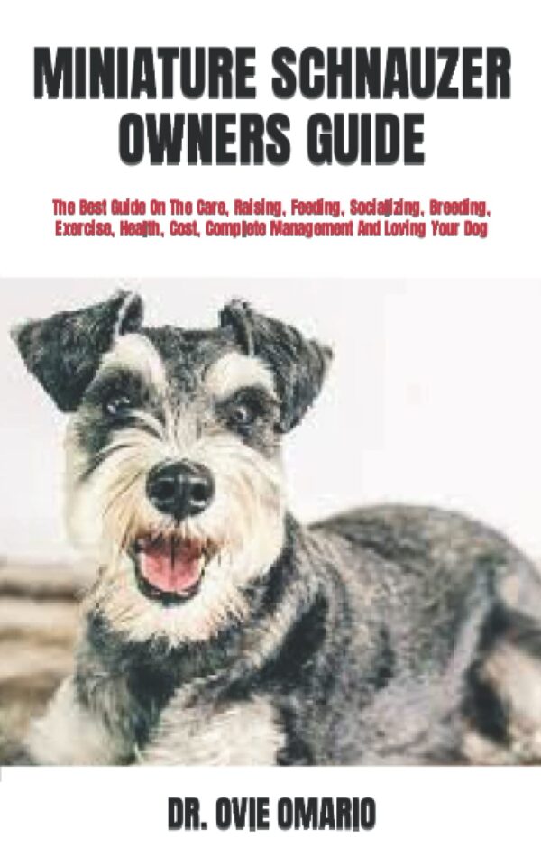 MINIATURE SCHNAUZER OWNERS GUIDE: The Best Guide On The Care, Raising, Feeding, Socializing, Breeding, Exercise, Health, Cost, Complete Management And Loving Your Dog